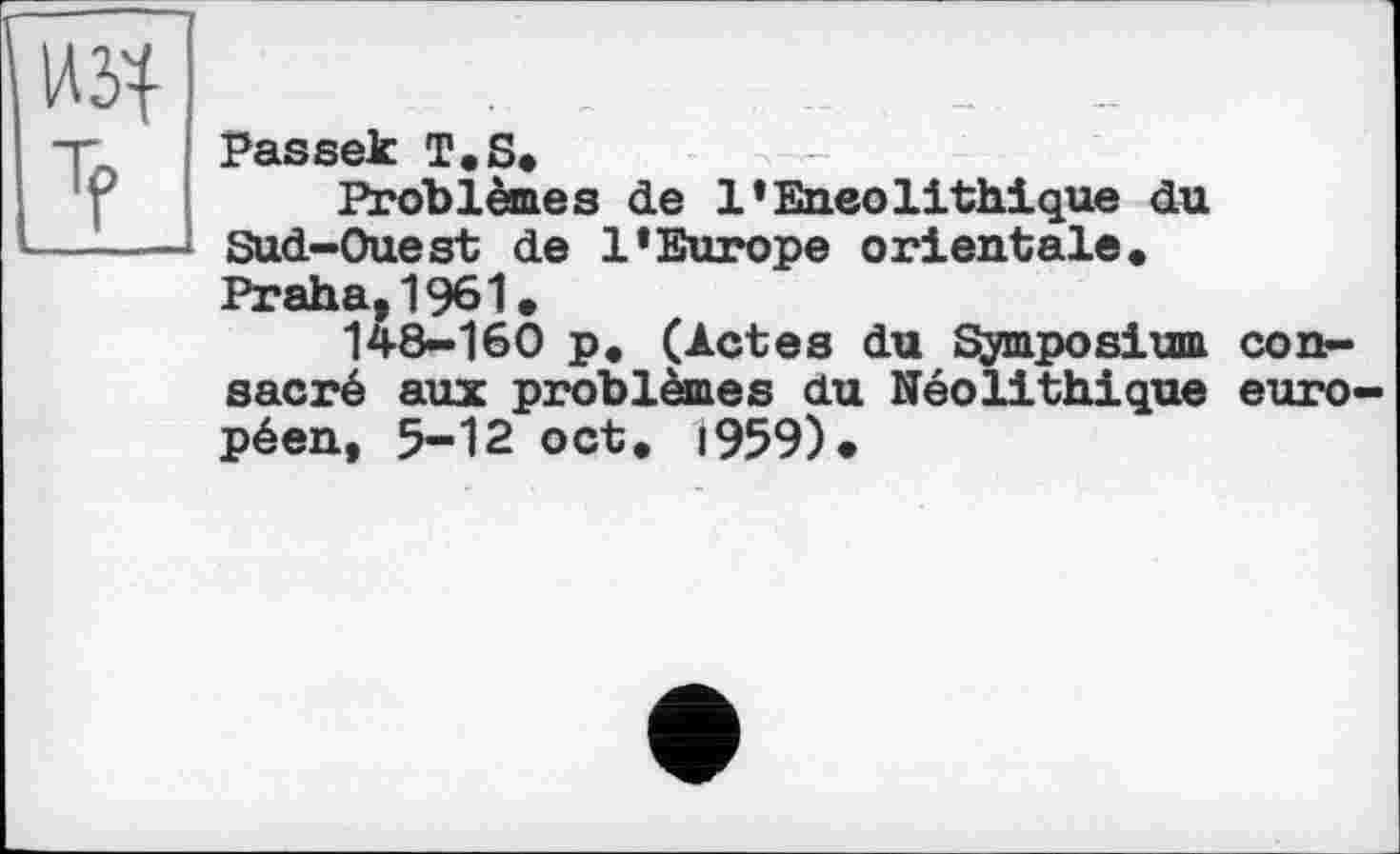 ﻿1А34
Passek T.S.
Problèmes de l’Eneolithique du Sud-Ouest de 1*Europe orientale. Praha,1961.
148-160 p. (Actes du Symposium consacré aux problèmes du Néolithique européen, 5-12 oct. 1959)»